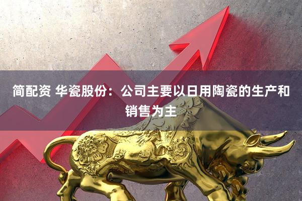 简配资 华瓷股份：公司主要以日用陶瓷的生产和销售为主