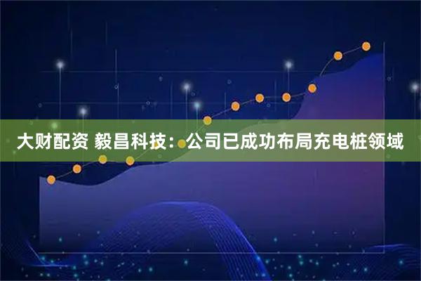 大财配资 毅昌科技：公司已成功布局充电桩领域