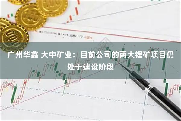广州华鑫 大中矿业：目前公司的两大锂矿项目仍处于建设阶段