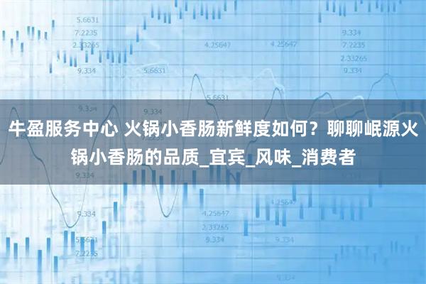 牛盈服务中心 火锅小香肠新鲜度如何？聊聊岷源火锅小香肠的品质_宜宾_风味_消费者