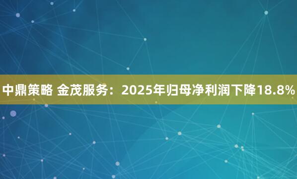 中鼎策略 金茂服务:2025年归母净利润下降18.8%