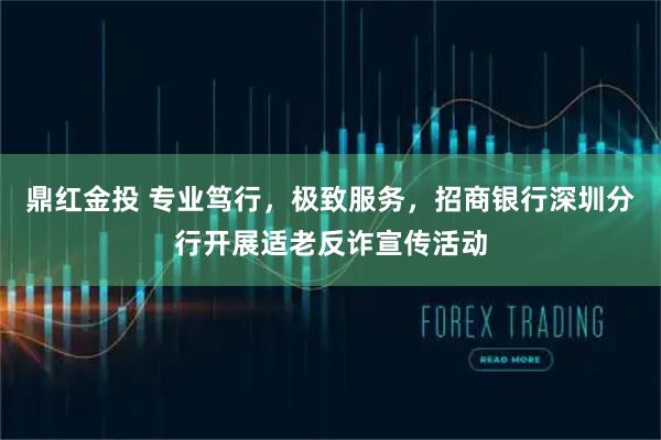 鼎红金投 专业笃行，极致服务，招商银行深圳分行开展适老反诈宣传活动