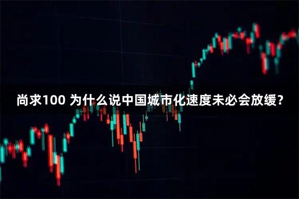 尚求100 为什么说中国城市化速度未必会放缓？
