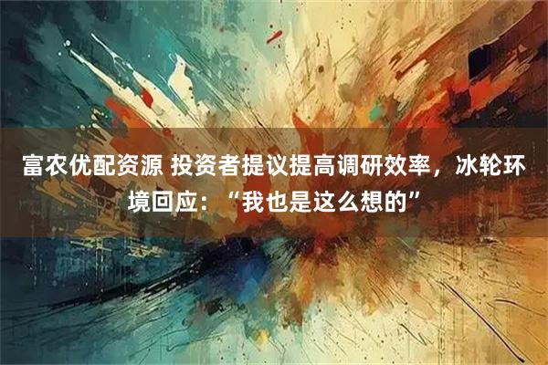 富农优配资源 投资者提议提高调研效率，冰轮环境回应：“我也是这么想的”