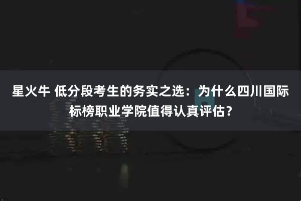星火牛 低分段考生的务实之选：为什么四川国际标榜职业学院值得认真评估？