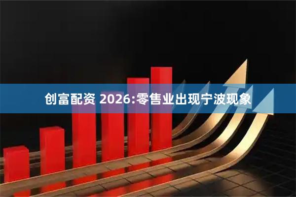 创富配资 2026:零售业出现宁波现象