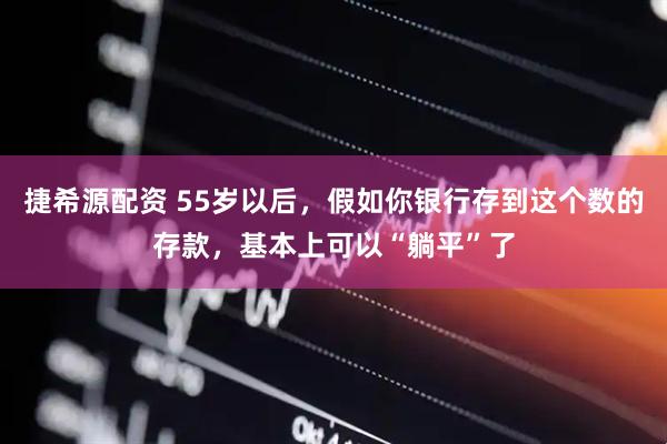 捷希源配资 55岁以后，假如你银行存到这个数的存款，基本上可以“躺平”了
