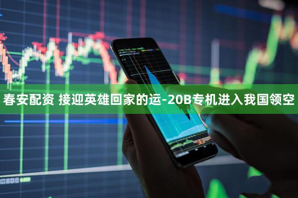 春安配资 接迎英雄回家的运-20B专机进入我国领空
