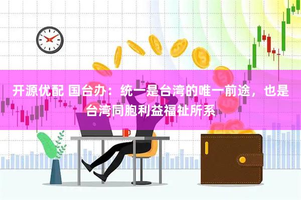 开源优配 国台办：统一是台湾的唯一前途，也是台湾同胞利益福祉所系