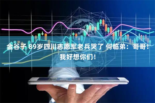 金谷子 89岁四川志愿军老兵哭了 何临弟：哥哥！我好想你们！