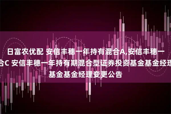 日富农优配 安信丰穗一年持有混合A,安信丰穗一年持有混合C 安信丰穗一年持有期混合型证券投资基金基金经理变更公告