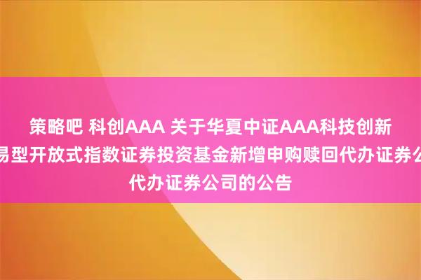策略吧 科创AAA 关于华夏中证AAA科技创新公司债交易型开放式指数证券投资基金新增申购赎回代办证券公司的公告