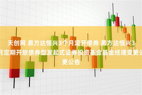 天创网 易方达恒兴3个月定开债券 易方达恒兴3个月定期开放债券型发起式证券投资基金基金经理变更公告