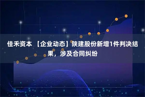 佳禾资本 【企业动态】陕建股份新增1件判决结果,涉及合同纠纷