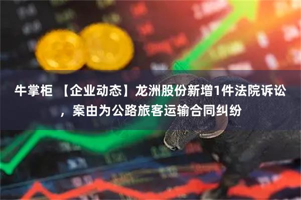 牛掌柜 【企业动态】龙洲股份新增1件法院诉讼，案由为公路旅客运输合同纠纷