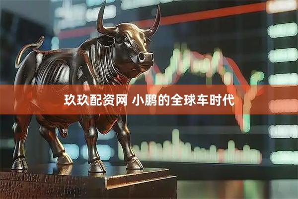 玖玖配资网 小鹏的全球车时代