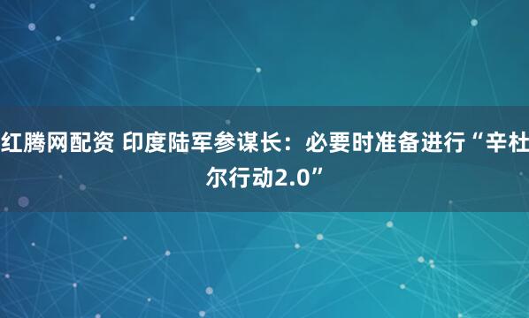 红腾网配资 印度陆军参谋长：必要时准备进行“辛杜尔行动2.0”