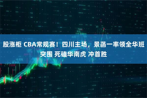 股涨柜 CBA常规赛！四川主场，景菡一率领全华班突围 死磕华南虎 冲首胜
