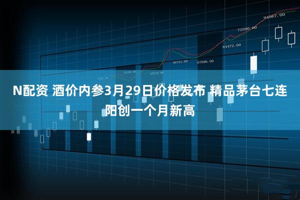 N配资 酒价内参3月29日价格发布 精品茅台七连阳创一个月新高