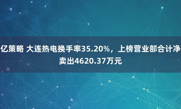亿策略 大连热电换手率35.20%，上榜营业部合计净卖出4620.37万元