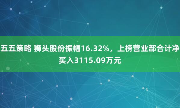 五五策略 狮头股份振幅16.32%，上榜营业部合计净买入3115.09万元