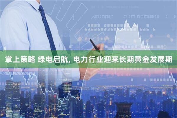 掌上策略 绿电启航, 电力行业迎来长期黄金发展期