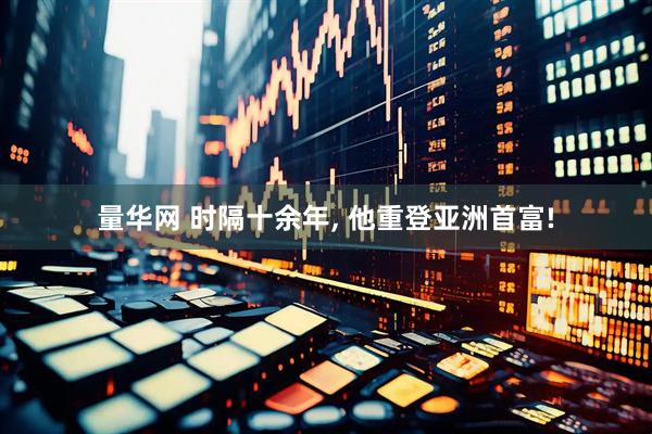 量华网 时隔十余年, 他重登亚洲首富!