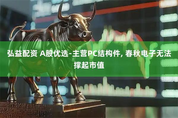 弘益配资 A股优选-主营PC结构件, 春秋电子无法撑起市值