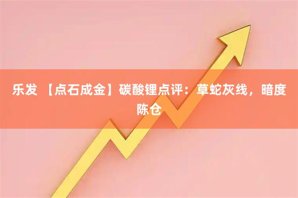 乐发 【点石成金】碳酸锂点评：草蛇灰线，暗度陈仓