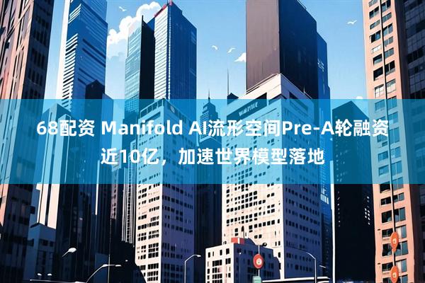 68配资 Manifold AI流形空间Pre-A轮融资近10亿，加速世界模型落地