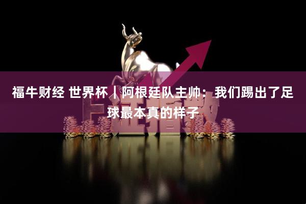 福牛财经 世界杯｜阿根廷队主帅：我们踢出了足球最本真的样子