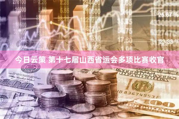 今日云策 第十七届山西省运会多项比赛收官