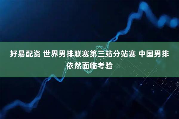 好易配资 世界男排联赛第三站分站赛 中国男排依然面临考验