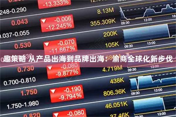趣策略 从产品出海到品牌出海：渝商全球化新步伐