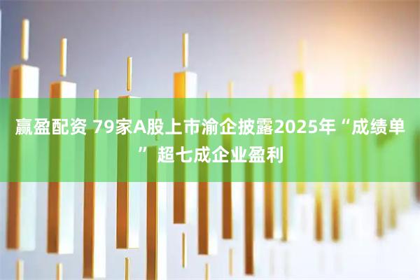 赢盈配资 79家A股上市渝企披露2025年“成绩单” 超七成企业盈利