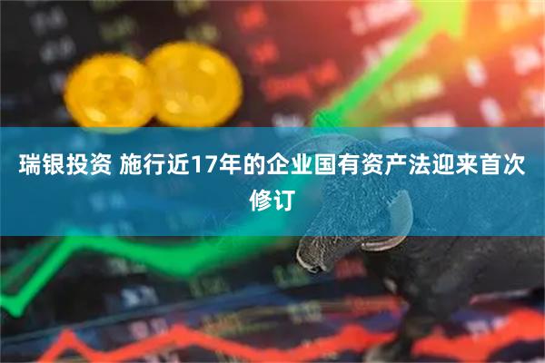 瑞银投资 施行近17年的企业国有资产法迎来首次修订
