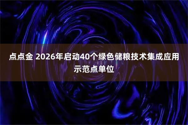 点点金 2026年启动40个绿色储粮技术集成应用示范点单位