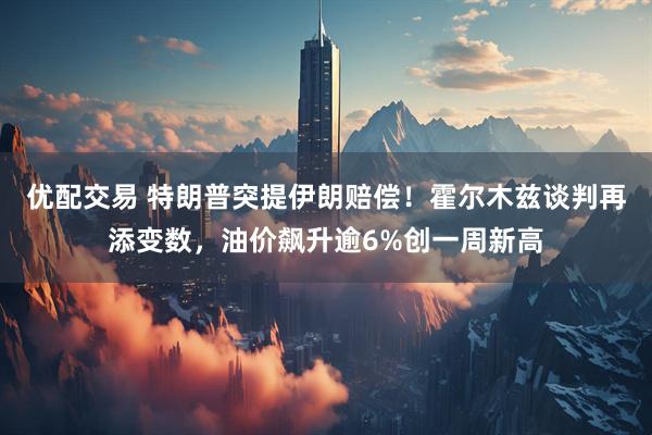 优配交易 特朗普突提伊朗赔偿！霍尔木兹谈判再添变数，油价飙升逾6%创一周新高