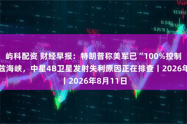 屿科配资 财经早报：特朗普称美军已“100%控制”霍尔木兹海峡，中星4B卫星发射失利原因正在排查丨2026年8月11日