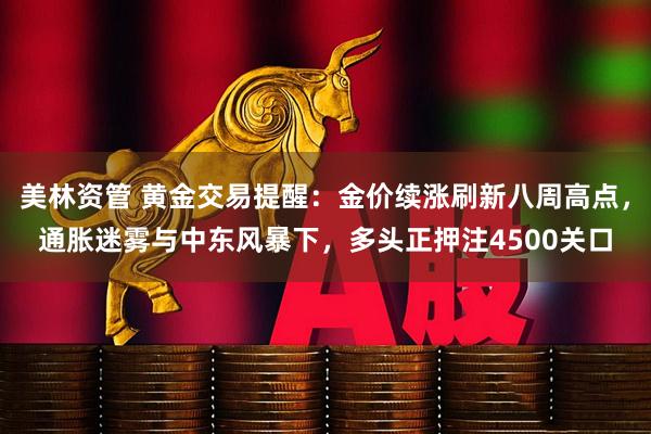 美林资管 黄金交易提醒：金价续涨刷新八周高点，通胀迷雾与中东风暴下，多头正押注4500关口