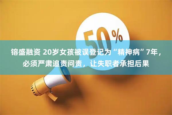 镕盛融资 20岁女孩被误登记为“精神病”7年，必须严肃追责问责，让失职者承担后果
