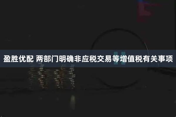 盈胜优配 两部门明确非应税交易等增值税有关事项