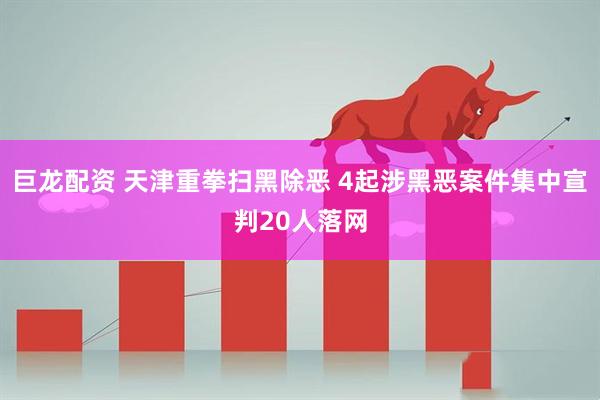 巨龙配资 天津重拳扫黑除恶 4起涉黑恶案件集中宣判20人落网