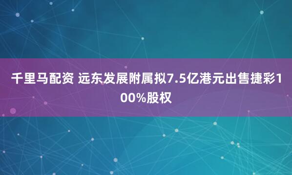 千里马配资 远东发展附属拟7.5亿港元出售捷彩100%股权