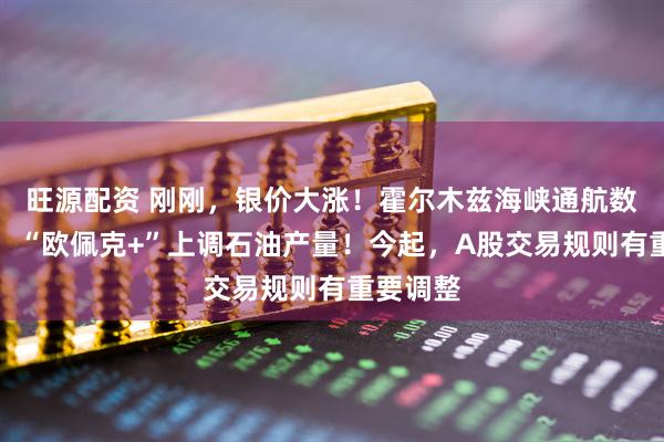 旺源配资 刚刚，银价大涨！霍尔木兹海峡通航数据发布！“欧佩克+”上调石油产量！今起，A股交易规则有重要调整
